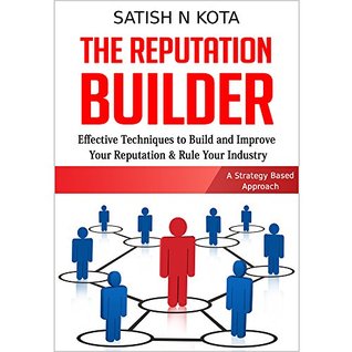 Read THE REPUTATION BUILDER: Effective Techniques to Build and Improve Your Reputation & Rule Your Industry - A Strategy Based Approach (First Edition, 2015) - Satish N. Kota | PDF