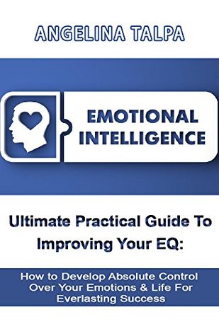 Download Emotional Intelligence: Ultimate Practical Guide to Improving Your EQ: How to Develop Absolute Control Over Your Emotions & Life For Everlasting Success  interpersonal skills, positive psychology) - Angelina Talpa file in PDF