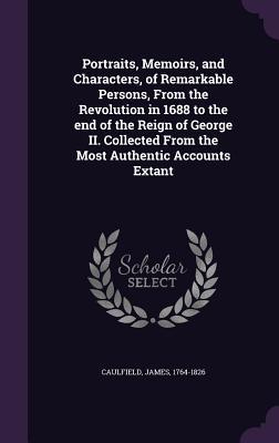 Read Online Portraits, Memoirs, and Characters, of Remarkable Persons, from the Revolution in 1688 to the End of the Reign of George II. Collected from the Most Authentic Accounts Extant - James Caulfield | ePub