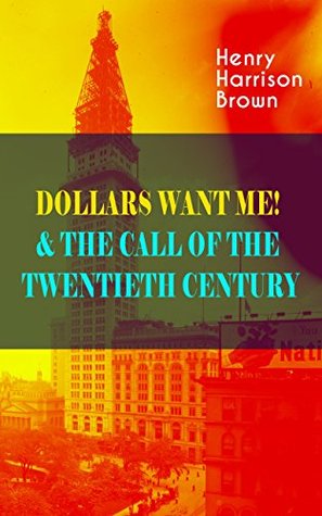 Read Online DOLLARS WANT ME! & THE CALL OF THE TWENTIETH CENTURY: Defeat the Material Desires and Burdens - Feel the Power of Positive Assertions in Your Personal and Professional Life - Henry Harrison Brown file in ePub