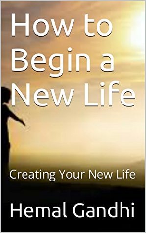 Full Download How to Begin a New Life: Creating Your New Life (Life Creation Book 1) - Hemal Gandhi | PDF