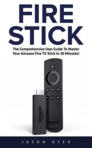 Read Online Fire Stick: The Comprehensive User Guide To Master Your Amazon Fire TV Stick In 30 Minutes! (Streaming Devices, Amazon Fire TV Stick User Guide, How To Use Fire Stick) - Jason Dyer file in PDF