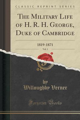 Read Online The Military Life of H. R. H. George, Duke of Cambridge, Vol. 1: 1819-1871 (Classic Reprint) - Willoughby Verner file in PDF