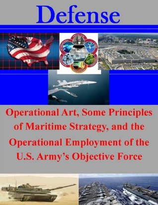 Read Online Operational Art, Some Principles of Maritime Strategy, and the Operational Employment of the U.S. Army's Objective Force - Kenneth A. Szmed | ePub