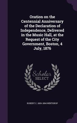 Read Oration on the Centennial Anniversary of the Declaration of Independence, Delivered in the Music Hall, at the Request of the City Government, Boston, 4 July, 1876 - Robert Charles Winthrop file in PDF