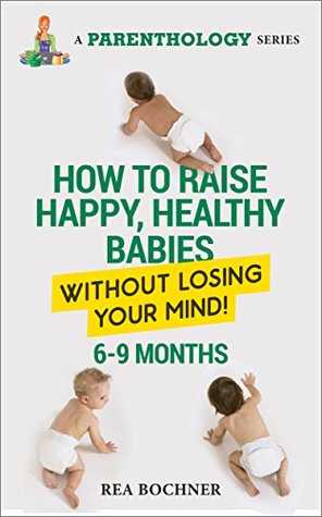 Read Online How To Raise Happy, Healthy Babies Without Losing Your Mind (6-9 Months) (A Parenthology Series Book 3) - Rea Bochner | ePub
