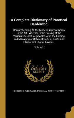 Read Online A Complete Dictionary of Practical Gardening: Comprehending All the Modern Improvements in the Art: Whether in the Raising of the Various Esculent Vegetables, or in the Forcing and Managing of Different Sorts of Fruits and Plants, and That of Laying - R W Dickson file in ePub