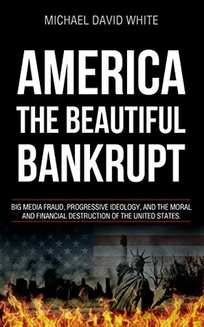 Full Download America The Beautiful Bankrupt: Big Media Fraud, Progressive Ideology, and the Moral and Financial Destruction of the United States - Michael David White file in ePub