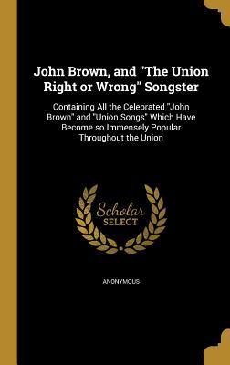 Read Online John Brown, and the Union Right or Wrong Songster: Containing All the Celebrated John Brown and Union Songs Which Have Become So Immensely Popular Throughout the Union - Anonymous file in PDF