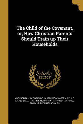 Read The Child of the Covenant, Or, How Christian Parents Should Train Up Their Households - Jared Bell Waterbury file in ePub