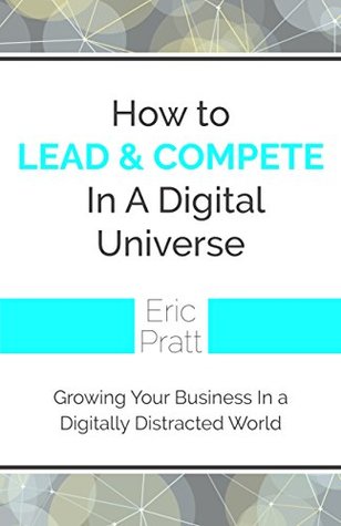 Read How to Lead and Compete in a Digital Universe: Growing Your Business in a Digitally Distracted World - Eric Pratt file in ePub