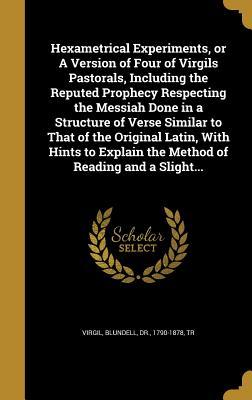 Full Download Hexametrical Experiments, or a Version of Four of Virgils Pastorals, Including the Reputed Prophecy Respecting the Messiah Done in a Structure of Verse Similar to That of the Original Latin, with Hints to Explain the Method of Reading and a Slight - Virgil file in ePub
