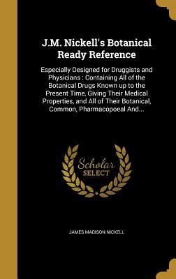 Download J.M. Nickell's Botanical Ready Reference: Especially Designed for Druggists and Physicians: Containing All of the Botanical Drugs Known Up to the Present Time, Giving Their Medical Properties, and All of Their Botanical, Common, Pharmacopoeal And - James Madison Nickell file in PDF