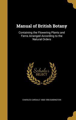 Read Manual of British Botany: Containing the Flowering Plants and Ferns Arranged According to the Natural Orders - Charles Cardale 1808-1895 Babington file in PDF