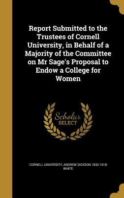 Read Online Report Submitted to the Trustees of Cornell University, in Behalf of a Majority of the Committee on MR Sage's Proposal to Endow a College for Women - Andrew Dickson White file in ePub