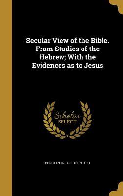 Full Download Secular View of the Bible. from Studies of the Hebrew; With the Evidences as to Jesus - Constantine Grethenbach file in ePub