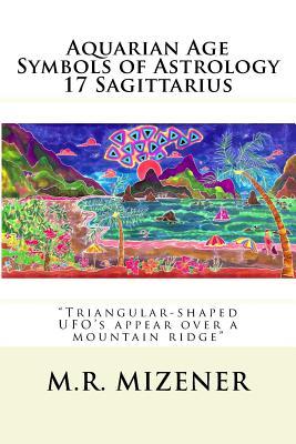 Full Download Aquarian Age Symbols of Astrology: 17 Sagittarius: Triangular-Shaped UFO's Appear Over a Mountain Ridge - M R Mizener | PDF