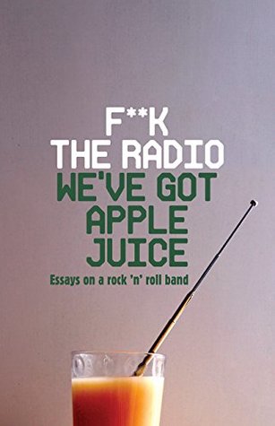Read F**k The Radio, We've Got Apple Juice: Essays on a Rock 'n' Roll Band - Miranda Ward file in ePub
