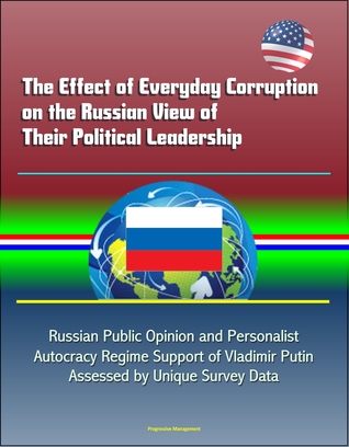 Download The Effect of Everyday Corruption on the Russian View of Their Political Leadership: Russian Public Opinion and Personalist Autocracy Regime Support of Vladimir Putin Assessed by Unique Survey Data - Progressive Management file in PDF