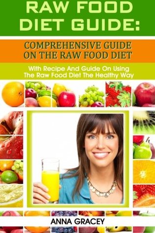 Read Raw Food Diet Guide : Comprehensive Guide On The Raw Food Diet With Recipes And Guides On Using The Raw Food Diet The Healthy Way - Anna Gracey | ePub