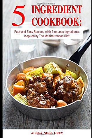 Read Online 5 Ingredient Cookbook: Fast and Easy Recipes With 5 or Less Ingredients Inspired by The Mediterranean Diet: Everyday Cooking for Busy People on a Budget (Mediterranean Diet for Beginners) - Alissa Noel Grey file in PDF