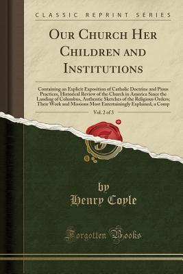 Read Online Our Church Her Children and Institutions, Vol. 2 of 3: Containing an Explicit Exposition of Catholic Doctrine and Pious Practices, Historical Review of the Church in America Since the Landing of Columbus, Authentic Sketches of the Religious Orders; Their - Henry Coyle file in ePub