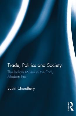 Read Trade, Politics and Society: The Indian Milieu in the Early Modern Era - Sushil Chaudhury | PDF