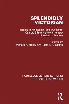 Read Online Splendidly Victorian: Essays in Nineteenth- And Twentieth-Century British History in Honour of Walter L. Arnstein - Michael H. Shirley | PDF