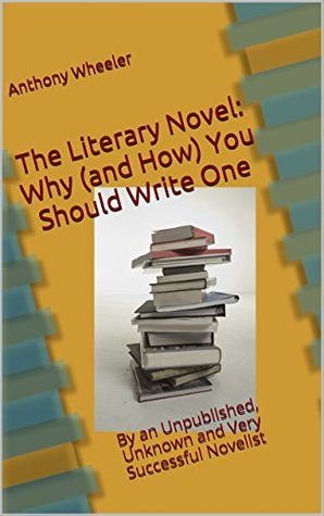 Full Download The Literary Novel: Why (and How) You Should Write One: By an Unpublished, Unknown and Very Successful Novelist - Anthony Wheeler file in ePub