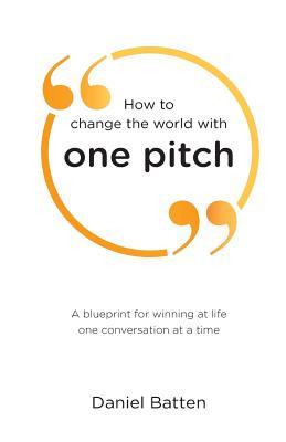 Download How to change the world with one pitch: A blueprint for winning at life one conversation at a time - Daniel Batten | PDF