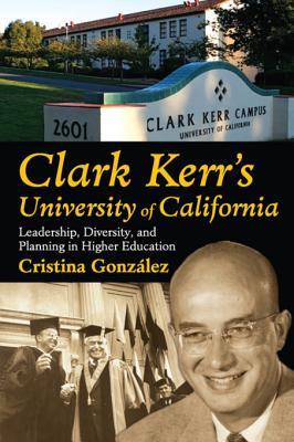 Read Online Clark Kerr's University of California: Leadership, Diversity, and Planning in Higher Education - Cristina González file in PDF