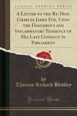 Full Download A Letter to the Rt. Hon. Charles James Fox, Upon the Dangerous and Inflammatory Tendency of His Late Conduct in Parliament (Classic Reprint) - Thomas Richard Bentley | PDF