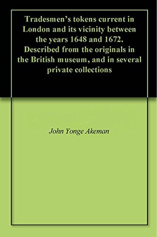 Download Tradesmen's tokens current in London and its vicinity between the years 1648 and 1672. Described from the originals in the British museum, and in several private collections - John Yonge Akeman file in PDF