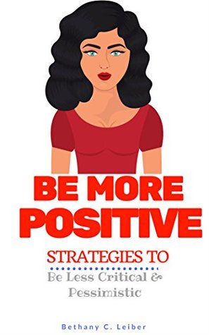 Read Be More Positive: Strategies To Be Less Critical & Pessimistic - Bethany C. Leiber | ePub