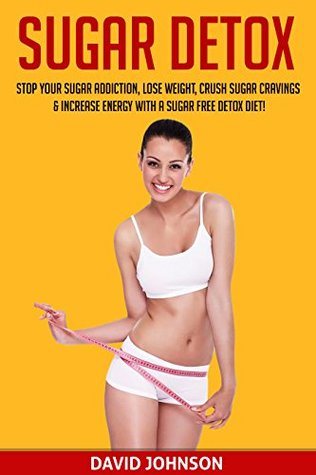 Download Sugar Detox: Stop Your Sugar Addiction, Lose Weight, Crush Sugar Cravings & Increase Energy with a Sugar Free Detox Diet - David Johnson | PDF