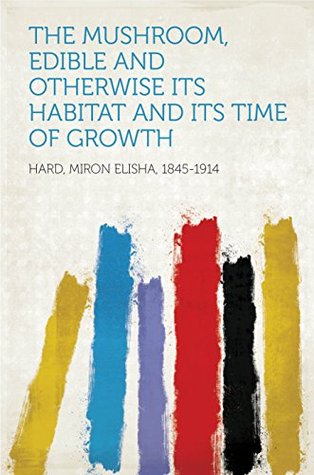 Read Online The Mushroom, Edible and Otherwise Its Habitat and its Time of Growth - Miron Elisha, 1845-1914 Hard | ePub