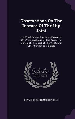 Read Observations on the Disease of the Hip Joint: To Which Are Added, Some Remarks on White Swellings of the Knee, the Caries of the Joint of the Wrist, and Other Similar Complaints - Edward Ford | PDF