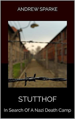 Read Online Stutthof: In Search Of A Nazi Death Camp (In Search Of Book 4) - Andrew Sparke | PDF