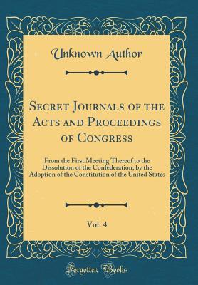 Read Secret Journals of the Acts and Proceedings of Congress, Vol. 4: From the First Meeting Thereof to the Dissolution of the Confederation, by the Adoption of the Constitution of the United States (Classic Reprint) - Unknown file in PDF