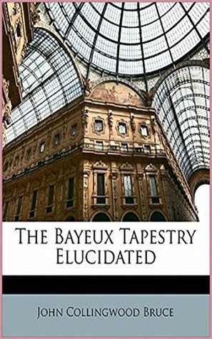 Full Download The Bayeux Tapestry Elucidated [Norton critical edition] (Annotated) - John Collingwood Bruce | PDF