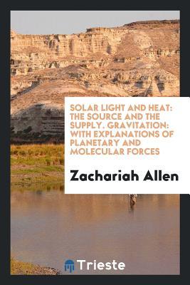 Download Solar Light and Heat: The Source and the Supply. Gravitation: With Explanations of Planetary and Molecular Forces - Zachariah Allen | PDF