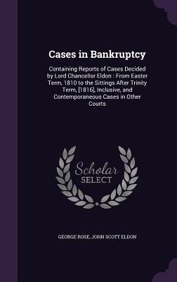 Read Online Cases in Bankruptcy: Containing Reports of Cases Decided by Lord Chancellor Eldon: From Easter Term, 1810 to the Sittings After Trinity Term, [1816], Inclusive, and Contemporaneous Cases in Other Courts - George Rose | ePub