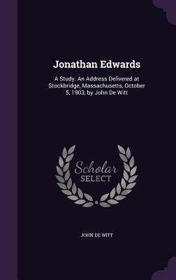 Full Download Jonathan Edwards: A Study. an Address Delivered at Stockbridge, Massachusetts, October 5, 1903, by John de Witt - John De Witt | ePub