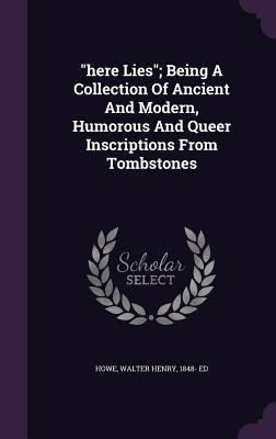Download Here Lies; Being a Collection of Ancient and Modern, Humorous and Queer Inscriptions from Tombstones - Walter Henry 1848- Ed Howe | PDF