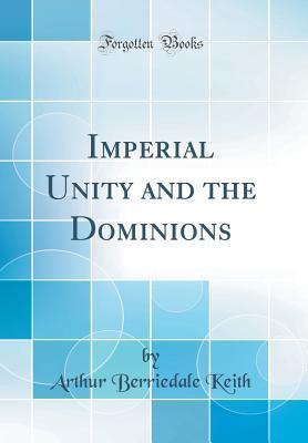 Read Imperial Unity and the Dominions (Classic Reprint) - Arthur Berriedale Keith | PDF