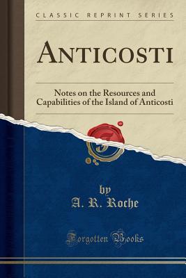 Read Online Anticosti: Notes on the Resources and Capabilities of the Island of Anticosti (Classic Reprint) - A R Roche file in ePub