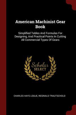 Download American Machinist Gear Book: Simplified Tables And Formulas For Designing, And Practical Points In Cutting All Commercial Types Of Gears - Charles Hays Logue | PDF