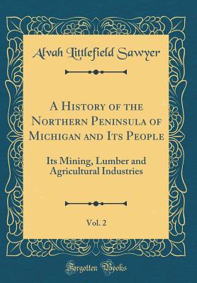 Full Download A History of the Northern Peninsula of Michigan and Its People, Vol. 2: Its Mining, Lumber and Agricultural Industries (Classic Reprint) - Alvah Littlefield Sawyer | ePub