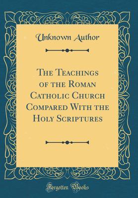 Full Download The Teachings of the Roman Catholic Church Compared with the Holy Scriptures (Classic Reprint) - Unknown file in ePub