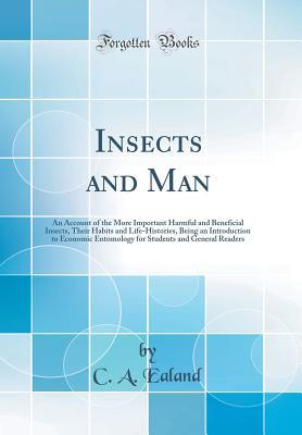 Read Online Insects and Man: An Account of the More Important Harmful and Beneficial Insects, Their Habits and Life-Histories, Being an Introduction to Economic Entomology for Students and General Readers (Classic Reprint) - Charles Aubrey Ealand | ePub